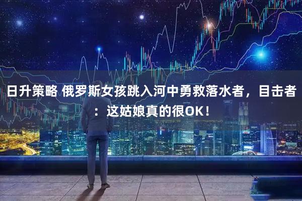 日升策略 俄罗斯女孩跳入河中勇救落水者，目击者：这姑娘真的很OK！