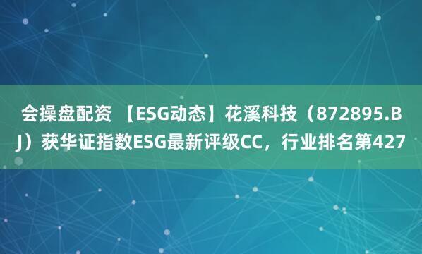 会操盘配资 【ESG动态】花溪科技（872895.BJ）获华证指数ESG最新评级CC，行业排名第427
