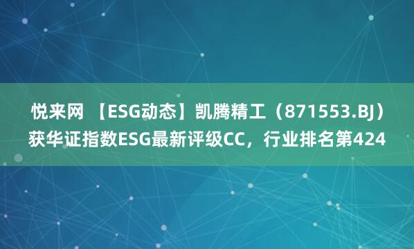 悦来网 【ESG动态】凯腾精工（871553.BJ）获华证指数ESG最新评级CC，行业排名第424