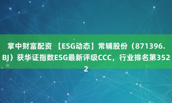 掌中财富配资 【ESG动态】常辅股份（871396.BJ）获华证指数ESG最新评级CCC，行业排名第352