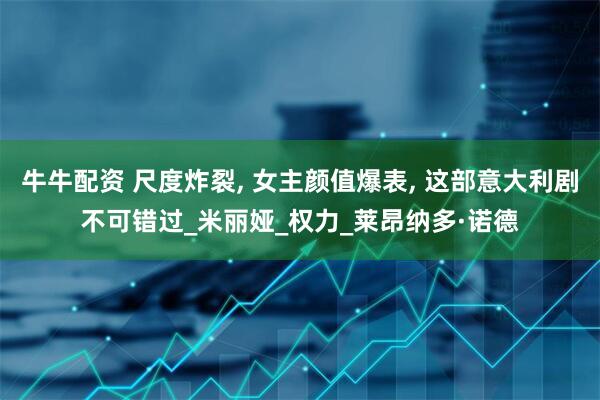 牛牛配资 尺度炸裂, 女主颜值爆表, 这部意大利剧不可错过_米丽娅_权力_莱昂纳多·诺德