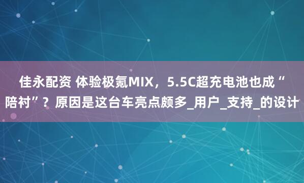 佳永配资 体验极氪MIX，5.5C超充电池也成“陪衬”？原因是这台车亮点颇多_用户_支持_的设计