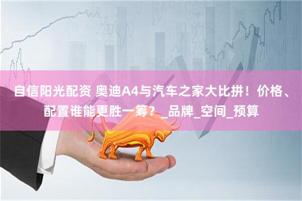 自信阳光配资 奥迪A4与汽车之家大比拼！价格、配置谁能更胜一筹？_品牌_空间_预算