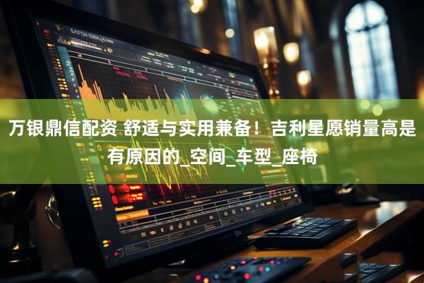 万银鼎信配资 舒适与实用兼备！吉利星愿销量高是有原因的_空间_车型_座椅