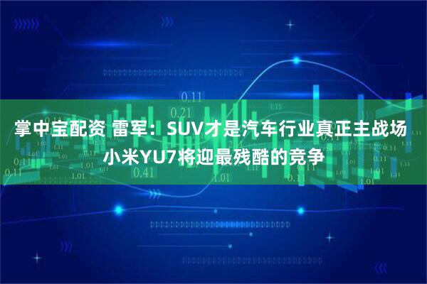 掌中宝配资 雷军：SUV才是汽车行业真正主战场 小米YU7将迎最残酷的竞争
