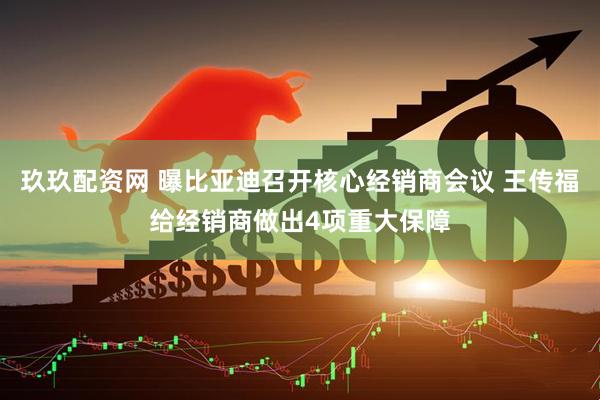玖玖配资网 曝比亚迪召开核心经销商会议 王传福给经销商做出4项重大保障