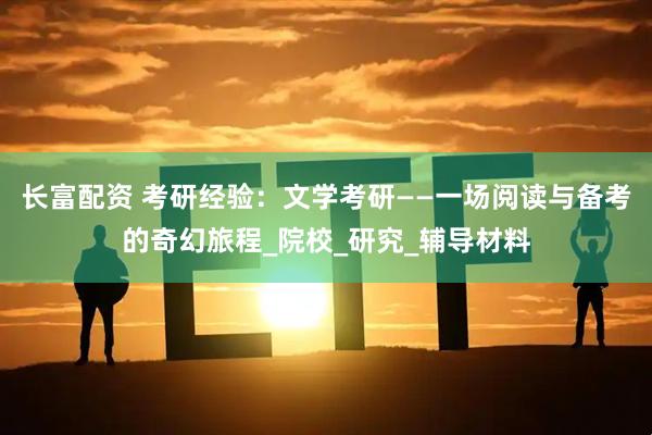 长富配资 考研经验：文学考研——一场阅读与备考的奇幻旅程_院校_研究_辅导材料