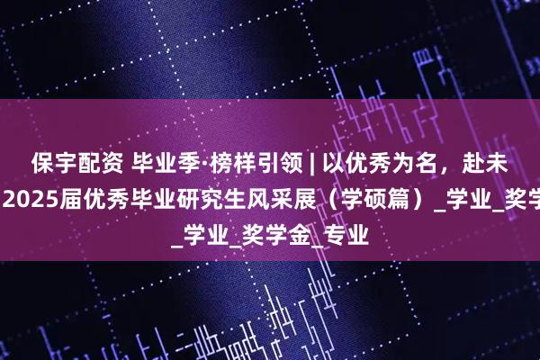 保宇配资 毕业季·榜样引领 | 以优秀为名，赴未来之约：2025届优秀毕业研究生风采展（学硕篇）_学业_奖学金_专业