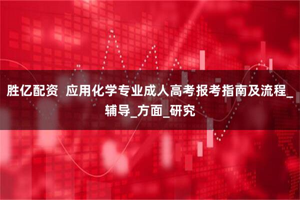 胜亿配资  应用化学专业成人高考报考指南及流程_辅导_方面_研究