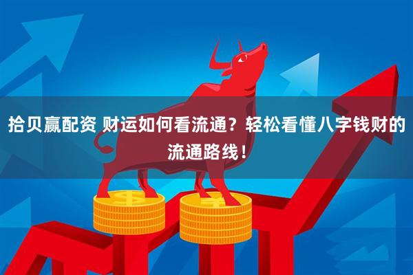 拾贝赢配资 财运如何看流通？轻松看懂八字钱财的流通路线！
