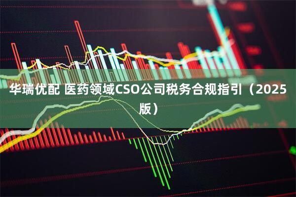 华瑞优配 医药领域CSO公司税务合规指引（2025版）