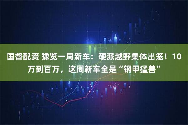 国督配资 豫览一周新车：硬派越野集体出笼！10万到百万，这周新车全是“钢甲猛兽”