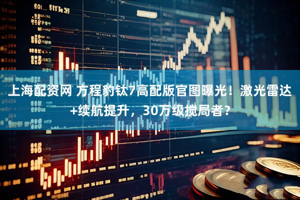 上海配资网 方程豹钛7高配版官图曝光！激光雷达+续航提升，30万级搅局者？