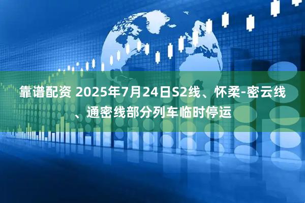 靠谱配资 2025年7月24日S2线、怀柔-密云线、通密线部分列车临时停运
