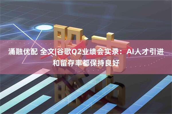 涌融优配 全文|谷歌Q2业绩会实录：AI人才引进和留存率都保持良好
