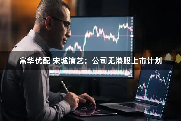 富华优配 宋城演艺：公司无港股上市计划