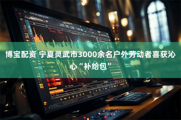 博宝配资 宁夏灵武市3000余名户外劳动者喜获沁心“补给包”