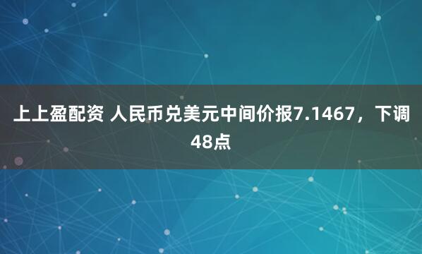 上上盈配资 人民币兑美元中间价报7.1467，下调48点