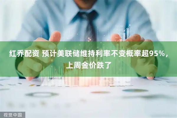 红乔配资 预计美联储维持利率不变概率超95%，上周金价跌了