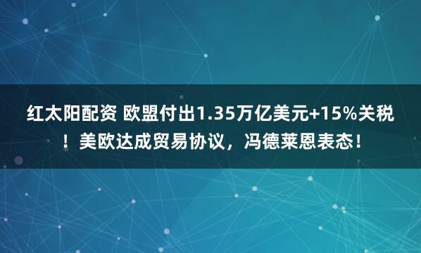 红太阳配资 欧盟付出1.35万亿美元+15%关税！美欧达成贸易协议，冯德莱恩表态！