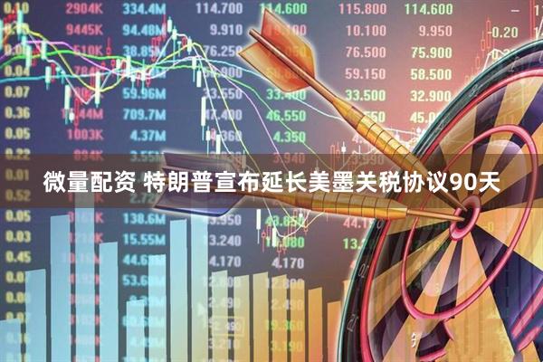 微量配资 特朗普宣布延长美墨关税协议90天