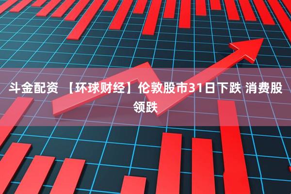 斗金配资 【环球财经】伦敦股市31日下跌 消费股领跌