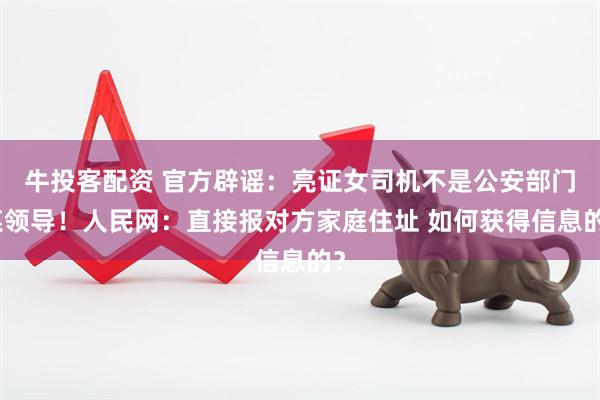 牛投客配资 官方辟谣：亮证女司机不是公安部门某领导！人民网：直接报对方家庭住址 如何获得信息的？