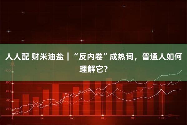 人人配 财米油盐｜“反内卷”成热词，普通人如何理解它？