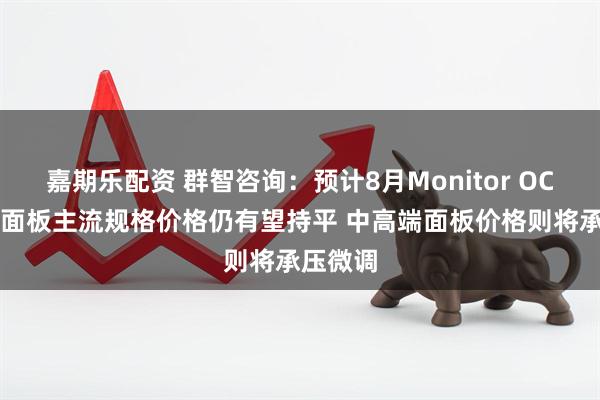 嘉期乐配资 群智咨询：预计8月Monitor OC及LCM面板主流规格价格仍有望持平 中高端面板价格则将承压微调