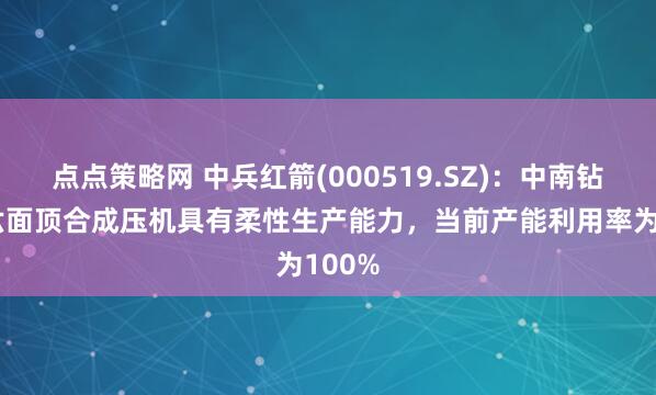 点点策略网 中兵红箭(000519.SZ)：中南钻石的六面顶合成压机具有柔性生产能力，当前产能利用率为100%