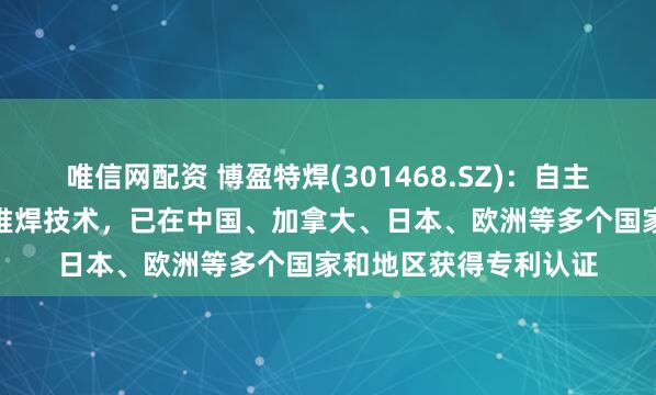 唯信网配资 博盈特焊(301468.SZ)：自主研发的数字脉冲MIG堆焊技术，已在中国、加拿大、日本、欧洲等多个国家和地区获得专利认证