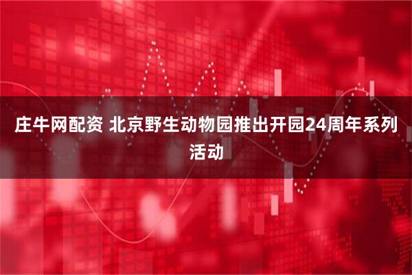 庄牛网配资 北京野生动物园推出开园24周年系列活动